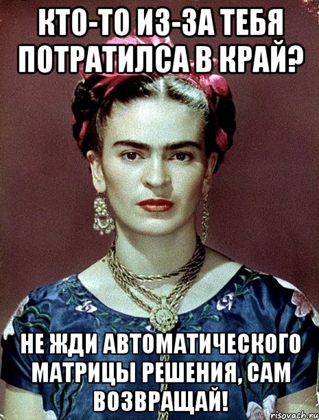 Кто-то из-за тебя потратилса в край? Не жди автоматического матрицы решения, сам возвращай!