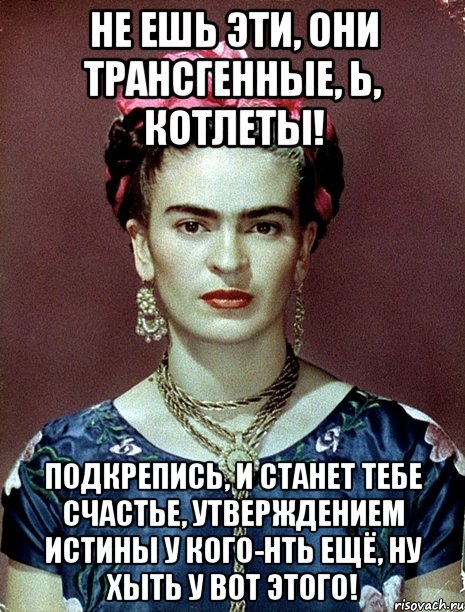 Не ешь эти, они трансгенные, Ь, котлеты! Подкрепись, и станет тебе счастье, утверждением истины у кого-нть ещё, ну хыть у вот этого!, Мем Magdalena Carmen Frieda Kahlo Ca
