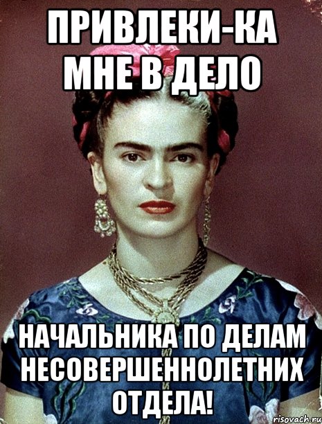 Привлеки-ка мне в дело начальника по делам несовершеннолетних отдела!, Мем Magdalena Carmen Frieda Kahlo Ca