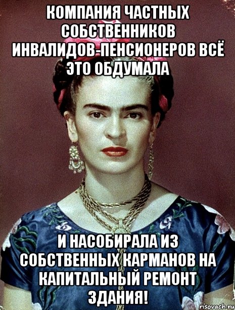 Компания частных собственников инвалидов-пенсионеров всё это обдумала и насобирала из собственных карманов на капитальный ремонт здания!, Мем Magdalena Carmen Frieda Kahlo Ca