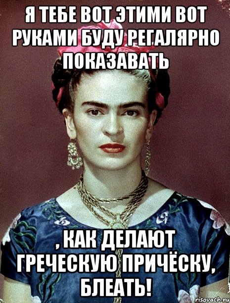 Я тебе вот этими вот руками буду регалярно показавать , как делают греческую причёску, блеать!, Мем Magdalena Carmen Frieda Kahlo Ca