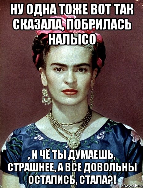 Ну одна тоже вот так сказала, побрилась налысо , и чё ты думаешь, страшнее, а все довольны остались, стала?!, Мем Magdalena Carmen Frieda Kahlo Ca