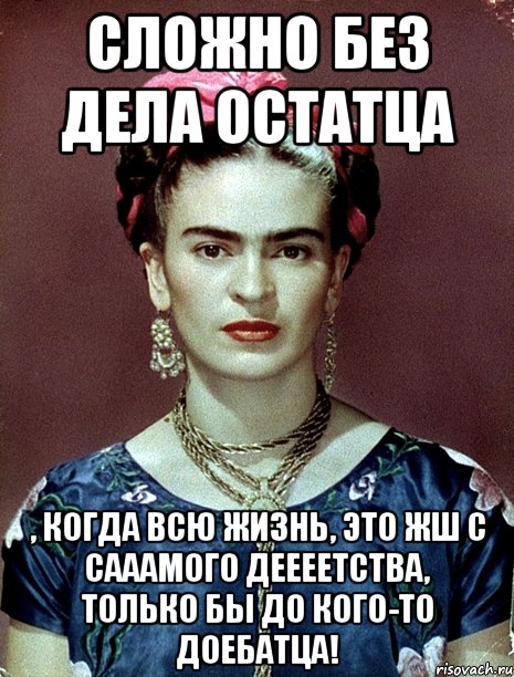 Сложно без дела остатца , когда всю жизнь, это жш с сааамого деееетства, только бы до кого-то доебатца!, Мем Magdalena Carmen Frieda Kahlo Ca