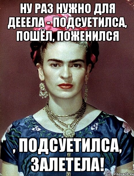 Ну раз нужно для дееела - подсуетилса, пошёл, поженился , подсуетилса, залетела!, Мем Magdalena Carmen Frieda Kahlo Ca