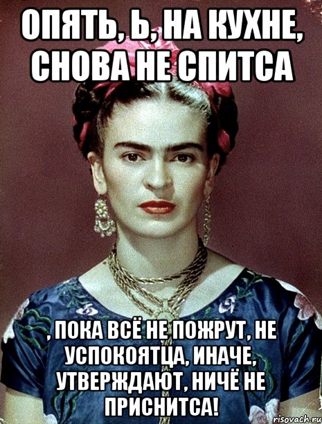 Опять, Ь, на кухне, снова не спитса , пока всё не пожрут, не успокоятца, иначе, утверждают, ничё не приснитса!, Мем Magdalena Carmen Frieda Kahlo Ca