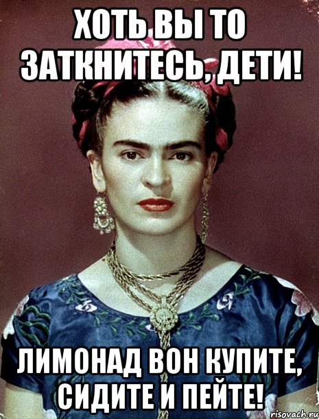 Хоть вы то заткнитесь, дети! Лимонад вон купите, сидите и пейте!, Мем Magdalena Carmen Frieda Kahlo Ca