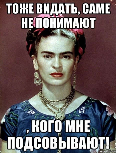 Тоже видать, саме не понимают , кого мне подсовывают!, Мем Magdalena Carmen Frieda Kahlo Ca