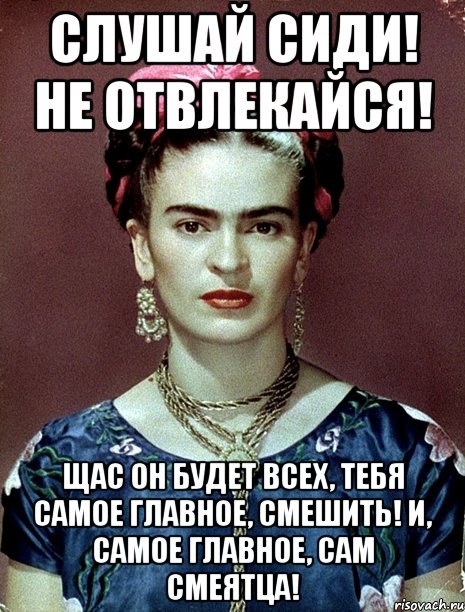 Слушай сиди! Не отвлекайся! Щас он будет всех, тебя самое главное, смешить! И, самое главное, сам смеятца!, Мем Magdalena Carmen Frieda Kahlo Ca