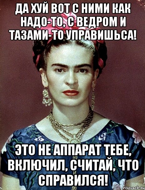 Да хуй вот с ними как надо-то, с ведром и тазами-то управишьса! Это не аппарат тебе, включил, считай, что справился!, Мем Magdalena Carmen Frieda Kahlo Ca