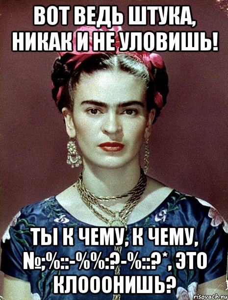 Вот ведь штука, никак и не уловишь! Ты к чему, к чему, №;%::-%%:?-%::?*, это клооонишь?, Мем Magdalena Carmen Frieda Kahlo Ca