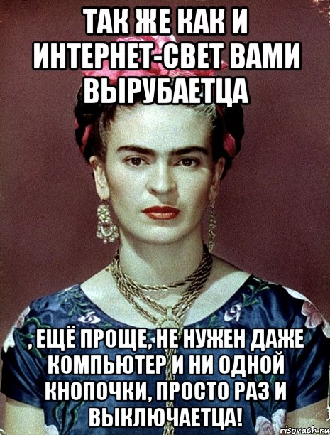 Так же как и интернет-свет вами вырубаетца , ещё проще, не нужен даже компьютер и ни одной кнопочки, просто раз и выключаетца!, Мем Magdalena Carmen Frieda Kahlo Ca