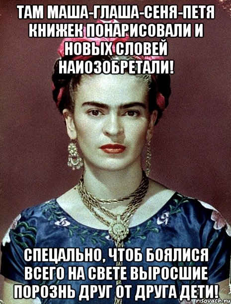 Там Маша-Глаша-Сеня-Петя книжек понарисовали и новых словей наиозобретали! Спецально, чтоб боялися всего на свете выросшие порознь друг от друга дети!, Мем Magdalena Carmen Frieda Kahlo Ca