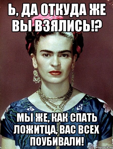 Ь, да откуда же вы взялись!? Мы же, как спать ложитца, вас всех поубивали!, Мем Magdalena Carmen Frieda Kahlo Ca