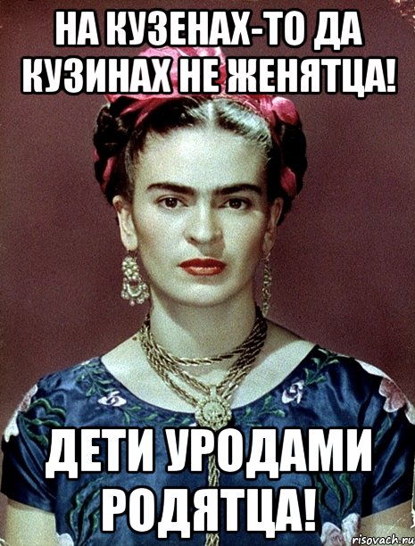 На кузенах-то да кузинах не женятца! Дети уродами родятца!, Мем Magdalena Carmen Frieda Kahlo Ca