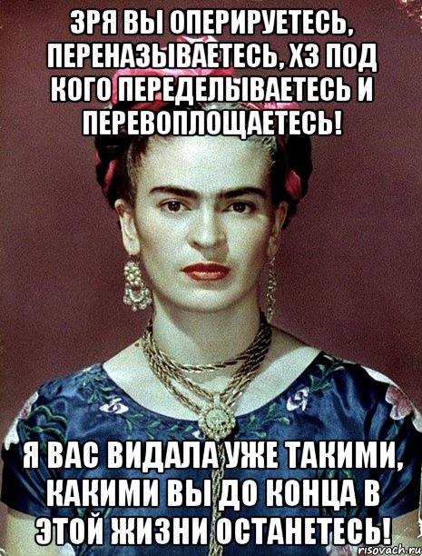 Зря вы оперируетесь, переназываетесь, ХЗ под кого переделываетесь и перевоплощаетесь! Я вас видала уже такими, какими вы до конца в этой жизни останетесь!, Мем Magdalena Carmen Frieda Kahlo Ca