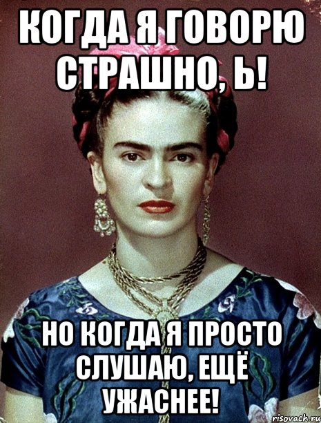 Когда я говорю страшно, Ь! Но когда я просто слушаю, ещё ужаснее!, Мем Magdalena Carmen Frieda Kahlo Ca