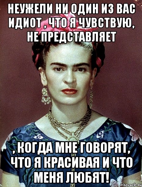 Неужели ни один из вас идиот , что я чувствую, не представляет , когда мне говорят, что я красивая и что меня любят!, Мем Magdalena Carmen Frieda Kahlo Ca