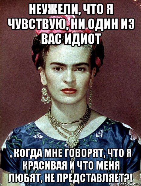 Неужели, что я чувствую, ни один из вас идиот , когда мне говорят, что я красивая и что меня любят, не представляет?!, Мем Magdalena Carmen Frieda Kahlo Ca