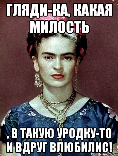 Гляди-ка, какая милость , в такую уродку-то и вдруг влюбилис!, Мем Magdalena Carmen Frieda Kahlo Ca