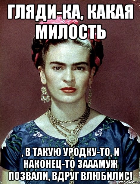 Гляди-ка, какая милость , в такую уродку-то, и наконец-то зааамуж позвали, вдруг влюбилис!, Мем Magdalena Carmen Frieda Kahlo Ca