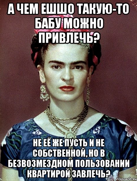 А чем ешшо такую-то бабу можно привлечь? Не её же пусть и не собственной, но в безвозмездном пользовании квартирой завлечь?, Мем Magdalena Carmen Frieda Kahlo Ca