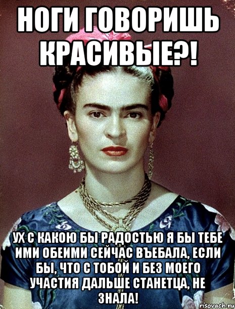 Ноги говоришь красивые?! Ух с какою бы радостью я бы тебе ими обеими сейчас въебала, если бы, что с тобой и без моего участия дальше станетца, не знала!, Мем Magdalena Carmen Frieda Kahlo Ca