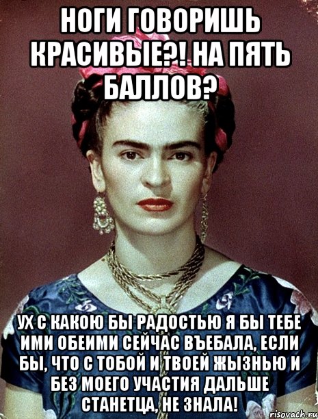 Ноги говоришь красивые?! На пять баллов? Ух с какою бы радостью я бы тебе ими обеими сейчас въебала, если бы, что с тобой и твоей жызнью и без моего участия дальше станетца, не знала!, Мем Magdalena Carmen Frieda Kahlo Ca