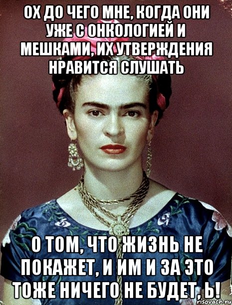 Ох до чего мне, когда они уже с онкологией и мешками, их утверждения нравится слушать о том, что жизнь не покажет, и им и за это тоже ничего не будет, Ь!, Мем Magdalena Carmen Frieda Kahlo Ca