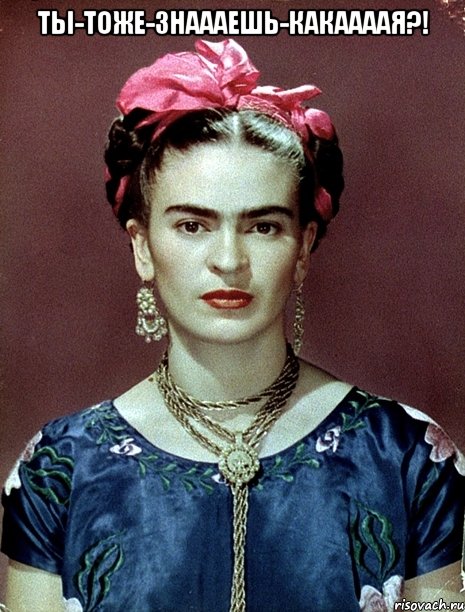 Ты-тоже-знаааешь-какаааая?! , Мем Magdalena Carmen Frieda Kahlo Ca