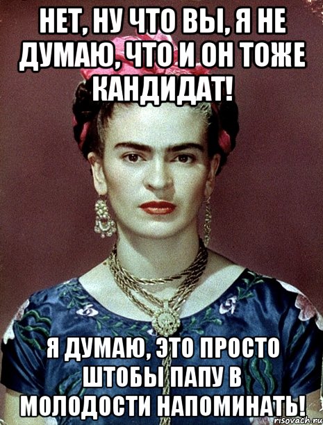 Нет, ну что вы, я не думаю, что и он тоже кандидат! Я думаю, это просто штобы папу в молодости напоминать!, Мем Magdalena Carmen Frieda Kahlo Ca