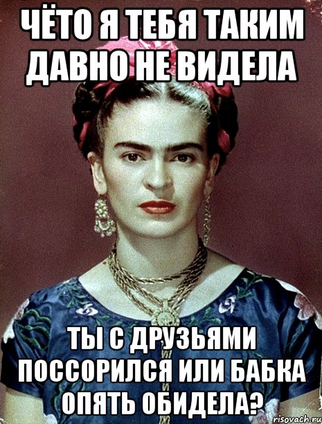 Чёто я тебя таким давно не видела Ты с друзьями поссорился или бабка опять обидела?, Мем Magdalena Carmen Frieda Kahlo Ca