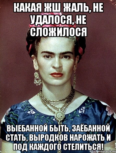 Какая жш жаль, не удалося, не сложилося выебанной быть, заёбанной стать, выродков нарожать и под каждого стелиться!, Мем Magdalena Carmen Frieda Kahlo Ca