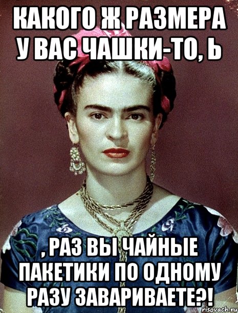 Какого ж размера у вас чашки-то, Ь , раз вы чайные пакетики по одному разу завариваете?!, Мем Magdalena Carmen Frieda Kahlo Ca