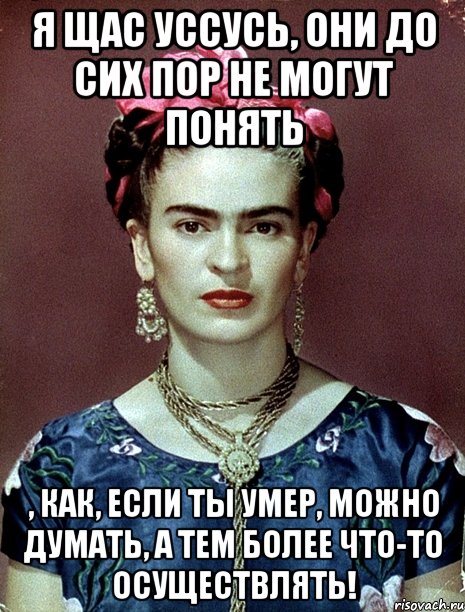 Я щас уссусь, они до сих пор не могут понять , как, если ты умер, можно думать, а тем более что-то осуществлять!, Мем Magdalena Carmen Frieda Kahlo Ca