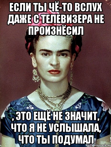 Если ты чё-то вслух даже с телевизера не произнёсил , это ещё не значит, что я не услышала, что ты подумал