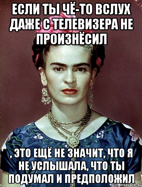 Если ты чё-то вслух даже с телевизера не произнёсил , это ещё не значит, что я не услышала, что ты подумал и предположил, Мем Magdalena Carmen Frieda Kahlo Ca