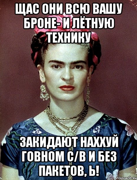 Щас они всю вашу броне- и лётную технику закидают наххуй говном с/в и без пакетов, Ь!, Мем Magdalena Carmen Frieda Kahlo Ca