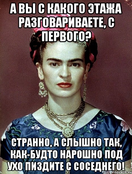 А вы с какого этажа разговариваете, с первого? Странно, а слышно так, как-будто нарошно под ухо пиздите с соседнего!, Мем Magdalena Carmen Frieda Kahlo Ca