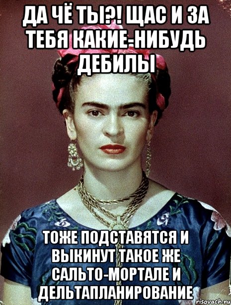 Да чё ты?! Щас и за тебя какие-нибудь дебилы тоже подставятся и выкинут такое же сальто-мортале и дельтапланирование, Мем Magdalena Carmen Frieda Kahlo Ca
