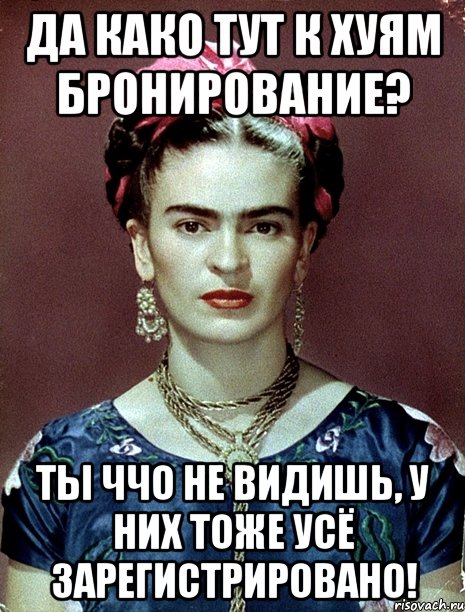 Да како тут к хуям бронирование? Ты ччо не видишь, у них тоже усё зарегистрировано!, Мем Magdalena Carmen Frieda Kahlo Ca