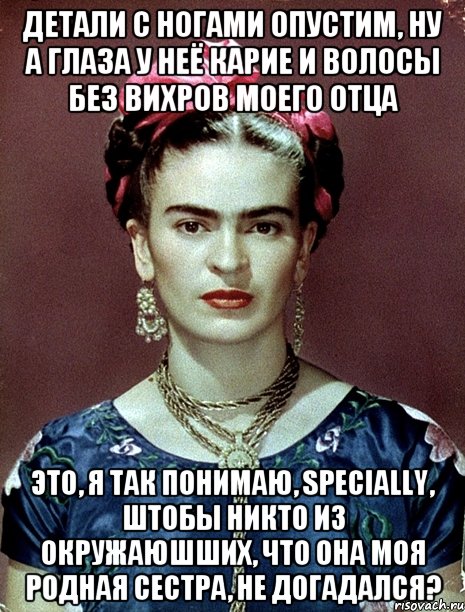 Детали с ногами опустим, ну а глаза у неё карие и волосы без вихров моего отца это, я так понимаю, specially, штобы никто из окружаюшших, что она моя родная сестра, не догадался?