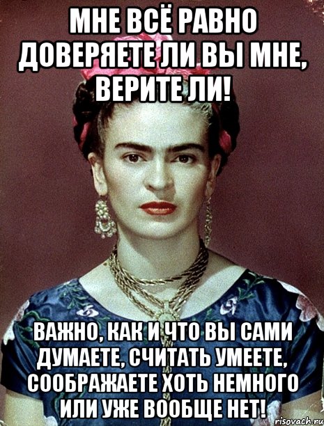 Мне всё равно доверяете ли вы мне, верите ли! Важно, как и что вы сами думаете, считать умеете, соображаете хоть немного или уже вообще нет!, Мем Magdalena Carmen Frieda Kahlo Ca