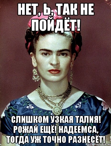 Нет, Ь, так не пойдёт! Слишком узкая талия! Рожай ещё! Надеемса, тогда уж точно разнесёт!, Мем Magdalena Carmen Frieda Kahlo Ca