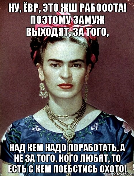 Ну, ЁВР, это жш рабооота! Поэтому замуж выходят, за того, над кем надо поработать, а не за того, кого любят, то есть с кем поебстись охото!, Мем Magdalena Carmen Frieda Kahlo Ca