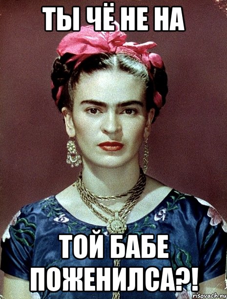 ты чё не на той бабе поженилса?!, Мем Magdalena Carmen Frieda Kahlo Ca