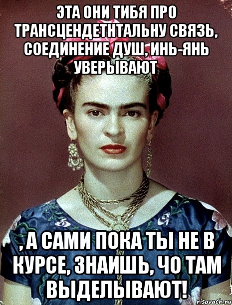 Эта они тибя про трансцендетнтальну связь, соединение душ, инь-янь уверывают , а сами пока ты не в курсе, знаишь, чо там выделывают!, Мем Magdalena Carmen Frieda Kahlo Ca