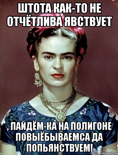 штота как-то не отчётлива явствует , пайдём-ка на полигоне повыёбываемса да попьянствуем!, Мем Magdalena Carmen Frieda Kahlo Ca