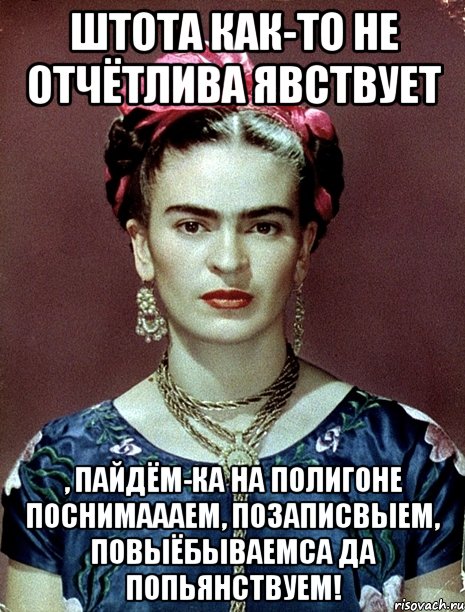 штота как-то не отчётлива явствует , пайдём-ка на полигоне поснимаааем, позаписвыем, повыёбываемса да попьянствуем!, Мем Magdalena Carmen Frieda Kahlo Ca