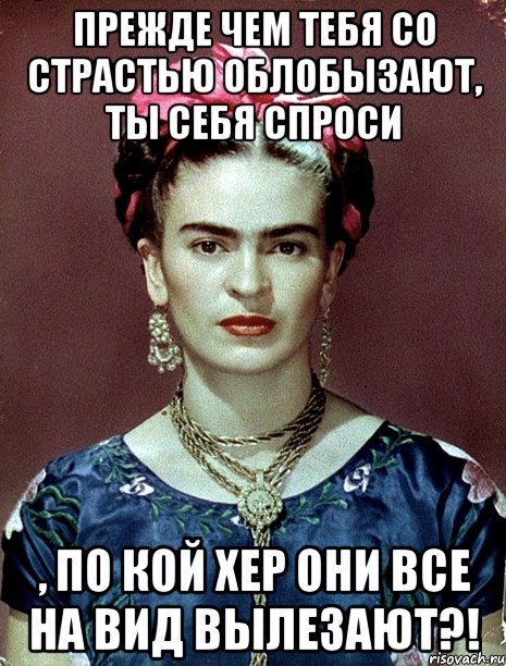 Прежде чем тебя со страстью облобызают, ты себя спроси , по кой хер они все на вид вылезают?!, Мем Magdalena Carmen Frieda Kahlo Ca