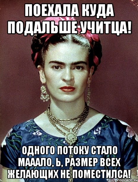 Поехала куда подальше учитца! Одного потоку стало мааало, Ь, размер всех желающих не поместилса!, Мем Magdalena Carmen Frieda Kahlo Ca